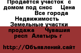 Продаётся участок (с домом под снос) › Цена ­ 150 000 - Все города Недвижимость » Земельные участки продажа   . Чувашия респ.,Алатырь г.